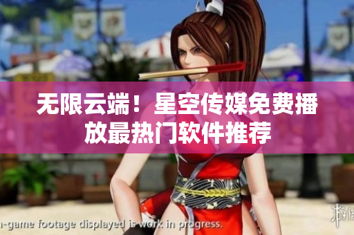 无限云端！星空传媒免费播放最热门软件推荐