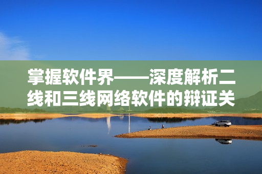 掌握软件界——深度解析二线和三线网络软件的辩证关系