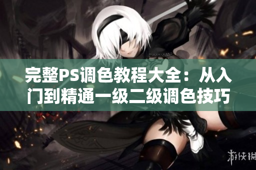 完整PS调色教程大全：从入门到精通一级二级调色技巧视频！