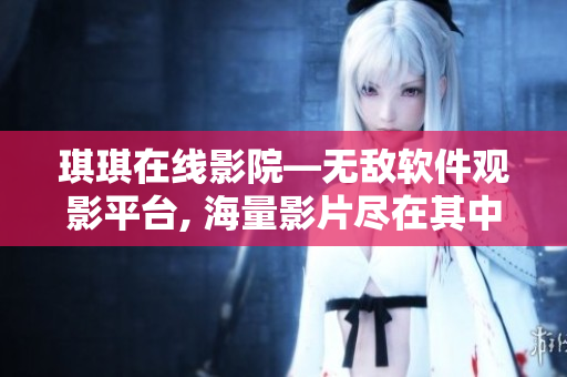 琪琪在线影院—无敌软件观影平台, 海量影片尽在其中