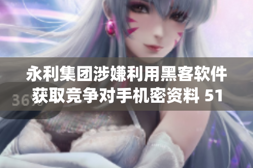 永利集团涉嫌利用黑客软件获取竞争对手机密资料 51cg10曝光