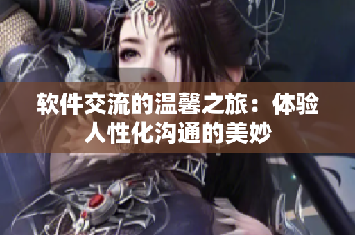 软件交流的温馨之旅：体验人性化沟通的美妙