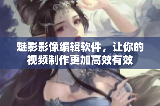 魅影影像编辑软件，让你的视频制作更加高效有效