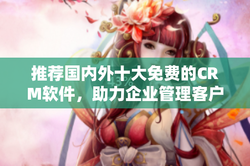推荐国内外十大免费的CRM软件，助力企业管理客户关系