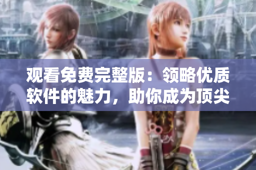 观看免费完整版：领略优质软件的魅力，助你成为顶尖编辑
