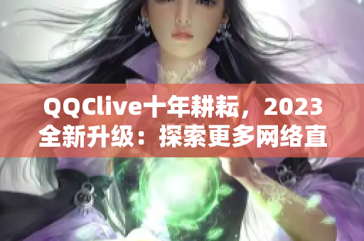 QQClive十年耕耘，2023全新升级：探索更多网络直播可能性