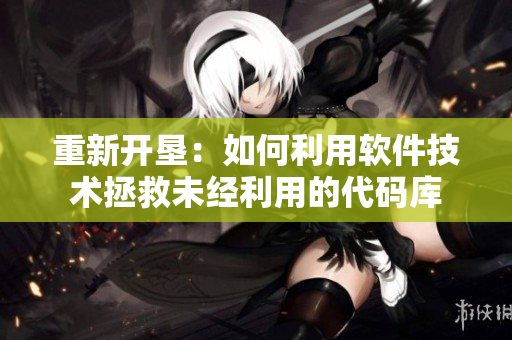 重新开垦：如何利用软件技术拯救未经利用的代码库