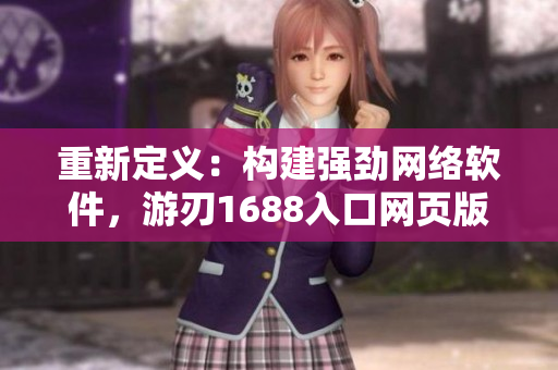 重新定义：构建强劲网络软件，游刃1688入口网页版