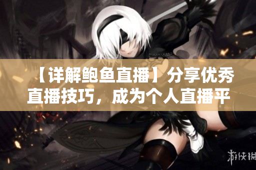【详解鲍鱼直播】分享优秀直播技巧，成为个人直播平台运营达人！