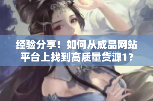经验分享！如何从成品网站平台上找到高质量货源1？
