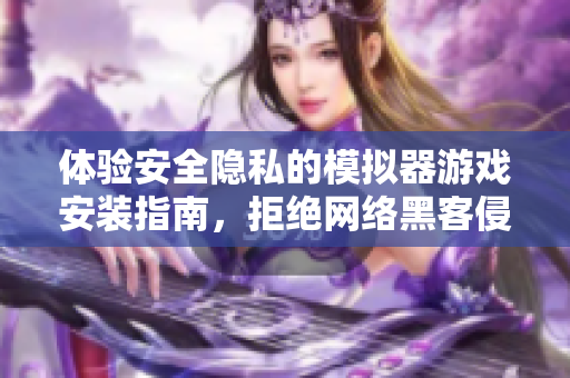 体验安全隐私的模拟器游戏安装指南，拒绝网络黑客侵入