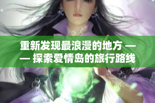 重新发现最浪漫的地方 —— 探索爱情岛的旅行路线