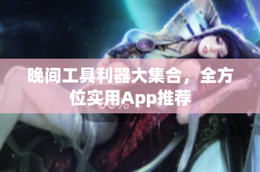 晚间工具利器大集合，全方位实用App推荐
