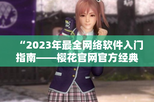 “2023年最全网络软件入门指南——樱花官网官方经典教程”