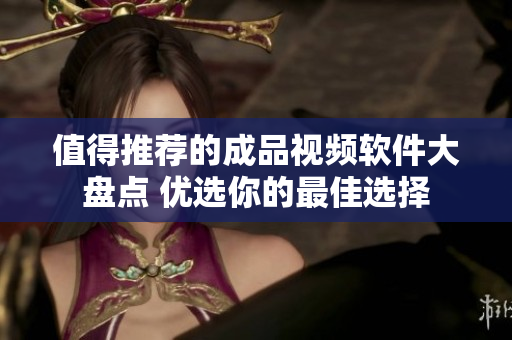 值得推荐的成品视频软件大盘点 优选你的最佳选择
