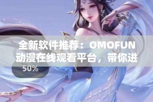 全新软件推荐：OMOFUN动漫在线观看平台，带你进入神奇动漫世界
