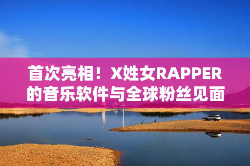 首次亮相！X姓女RAPPER的音乐软件与全球粉丝见面