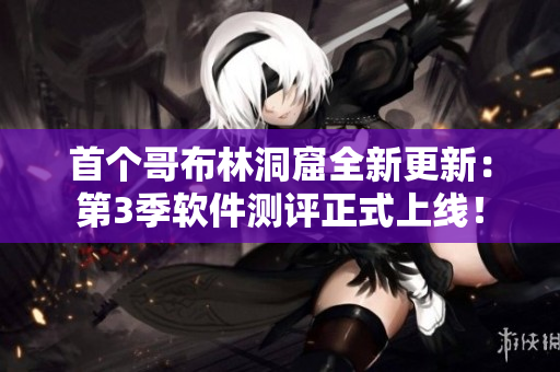首个哥布林洞窟全新更新：第3季软件测评正式上线！