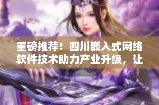 重磅推荐！四川嵌入式网络软件技术助力产业升级，让软件开发更高效！