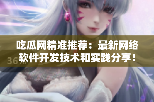 吃瓜网精准推荐：最新网络软件开发技术和实践分享！