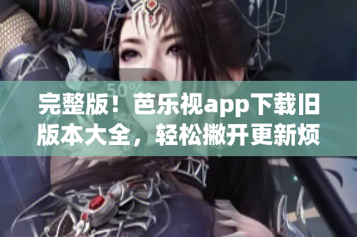 完整版！芭乐视app下载旧版本大全，轻松撇开更新烦恼