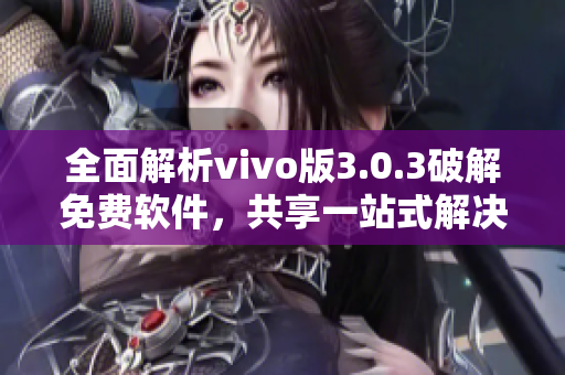 全面解析vivo版3.0.3破解免费软件，共享一站式解决方案