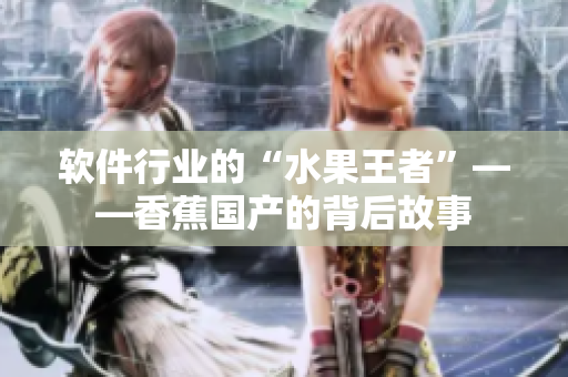 软件行业的“水果王者”——香蕉国产的背后故事
