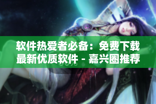 软件热爱者必备：免费下载最新优质软件 - 嘉兴圈推荐