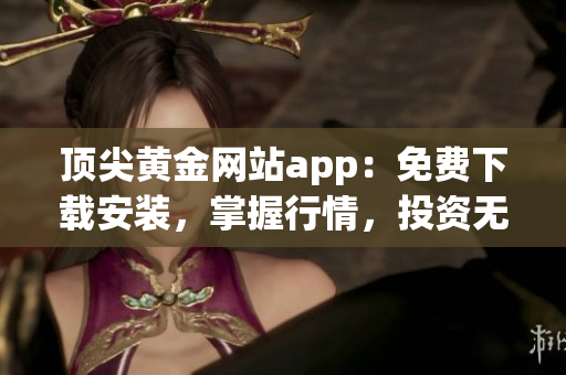 顶尖黄金网站app：免费下载安装，掌握行情，投资无忧