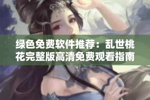 绿色免费软件推荐：乱世桃花完整版高清免费观看指南