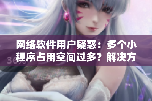 网络软件用户疑惑：多个小程序占用空间过多？解决方法来了！