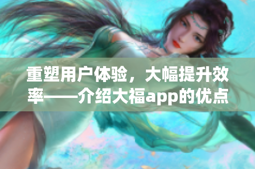 重塑用户体验，大幅提升效率——介绍大福app的优点