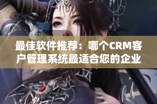 最佳软件推荐：哪个CRM客户管理系统最适合您的企业？
