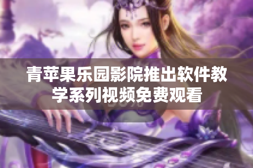 青苹果乐园影院推出软件教学系列视频免费观看