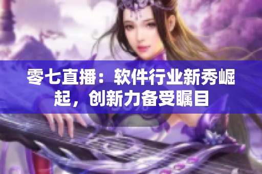 零七直播：软件行业新秀崛起，创新力备受瞩目