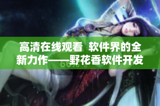高清在线观看  软件界的全新力作——野花香软件开发剧集