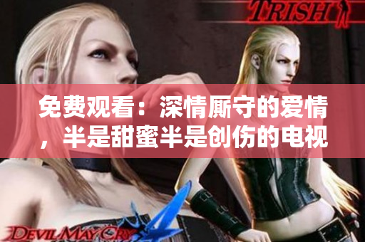 免费观看：深情厮守的爱情，半是甜蜜半是创伤的电视剧