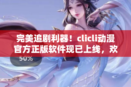 完美追剧利器！clicli动漫官方正版软件现已上线，欢迎下载体验！