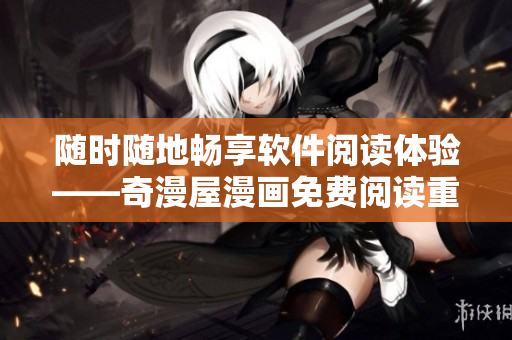 随时随地畅享软件阅读体验——奇漫屋漫画免费阅读重新定义