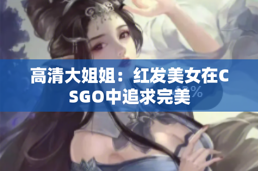 高清大姐姐：红发美女在CSGO中追求完美