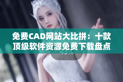 免费CAD网站大比拼：十款顶级软件资源免费下载盘点