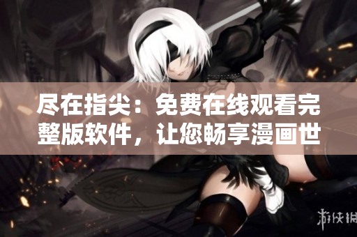 尽在指尖：免费在线观看完整版软件，让您畅享漫画世界