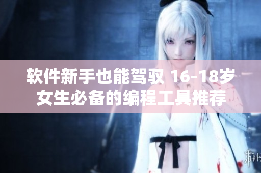 软件新手也能驾驭 16-18岁女生必备的编程工具推荐
