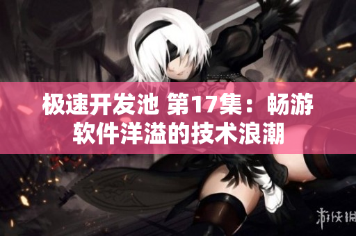 极速开发池 第17集：畅游软件洋溢的技术浪潮