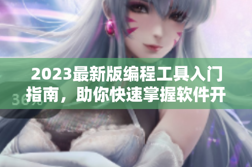 2023最新版编程工具入门指南，助你快速掌握软件开发技能