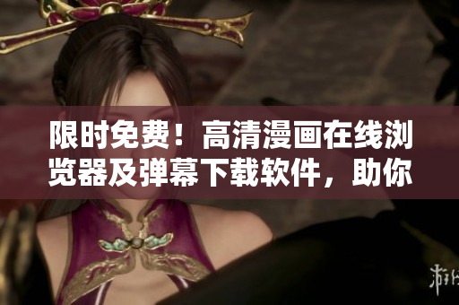 限时免费！高清漫画在线浏览器及弹幕下载软件，助你畅享网络漫画盛宴