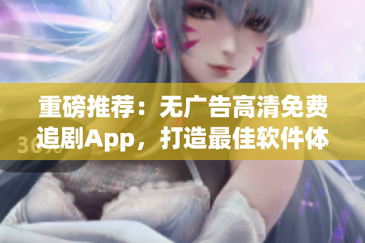 重磅推荐：无广告高清免费追剧App，打造最佳软件体验！