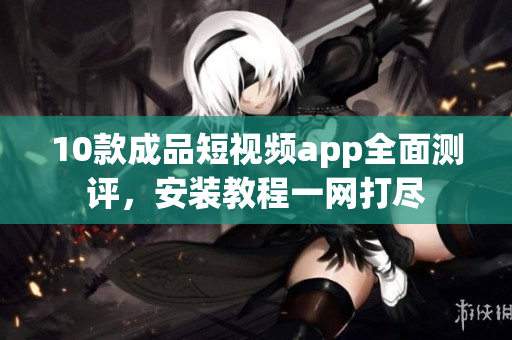 10款成品短视频app全面测评，安装教程一网打尽