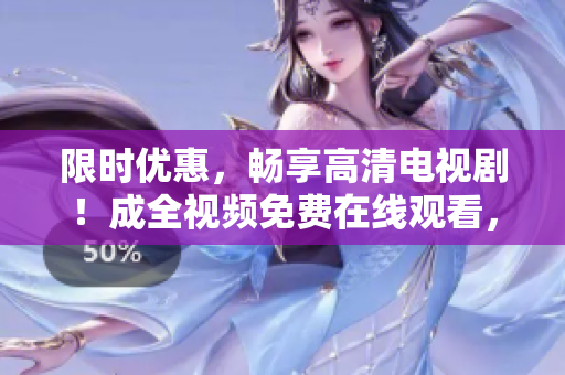 限时优惠，畅享高清电视剧！成全视频免费在线观看，赶快囤起来！