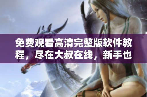 免费观看高清完整版软件教程，尽在大叔在线，新手也能轻松学习！